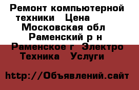 Ремонт компьютерной техники › Цена ­ 100 - Московская обл., Раменский р-н, Раменское г. Электро-Техника » Услуги   